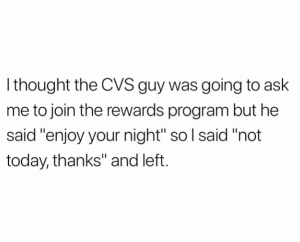 I thought the CVS guy was going to ask me to join the rewards program but he said "enjoy your night" so I said "not today, thanks" and left.