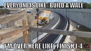 Everyone is like "build a wall"

I'm over here like "Finish I-4"