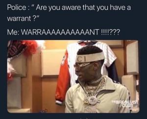 Police : " Are you aware that you have a warrant ?"

Me: Warraaaaaaaaant !!!!???