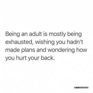 Being an adult is mostly being exhausted, wishing you hadn't made plans and wondering how you hurt your back