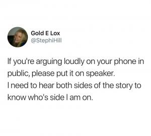 If you're arguing loudly on your phone in public, please put it on speaker. I need to hear both sides of the story to know who's side I am on.