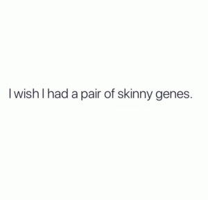 I wish I had a pair of skinny genes.