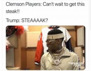 Clemson Players: Can't wait to get this steak!!

Trump: Steaaaak?