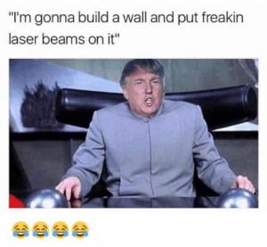"I'm gonna build a wall and put freakin laser beams on it"