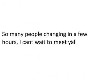 So many people changing in a few hours, I cant wait to meet y'all