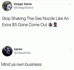 Stop shaking the gas nozzle like an extra $5 gone come out

Mind ya own business