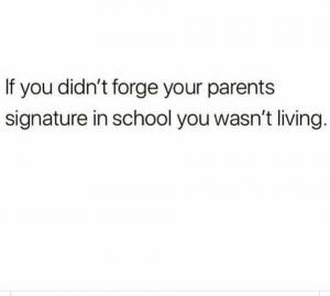 If you didn't forge your parents signature in school you wasn't living.