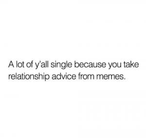 A lot of y'all single because you take relationship advice from memes.