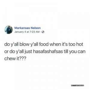 Do y'all blow y'all food when it's too hot or do y'all just hasafashafsas till you can chew it???