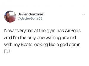 Now everyone at the gym has Airpods and I'm the only one walking about with my Beats looking like a god damn DJ
