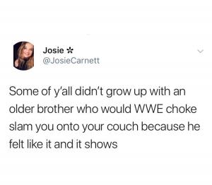Some of y'all didn't grow up with an older brother who would WWE choke slam you onto your couch because he felt like it and it shows