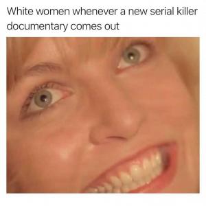 White women whenever a new serial killer documentary comes out