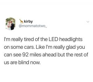 I'm really tired of the LED headlights on some cars. Like I'm really glad you can see 92 miles ahead but the rest of us are blind now.