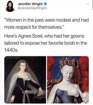 "Women in the past were modest and had more respect for themselves."

Here's Agnes Sorel, who had her gowns tailored to expose her favorite boob in the 1440's