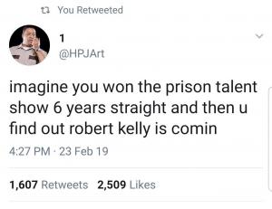 Imagine you won the prison talent show 6 years straight and then u find out Robert Kelly is comin