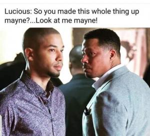 Lucious: So you made this whole thing up mayne?...Look at me mayne!