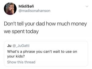 Don't tell your dad how much money we spent today

What's a phrase you can't wait to use on your kids?