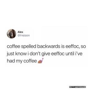 Coffee spelled backwards is eeffoc, so just know I don't give eeffoc until I've had my coffee