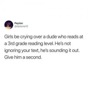 Girls be crying over a dude who reads at a 3rd grade level. He's not ignoring your text, he's sounding it out. Give him a second.
