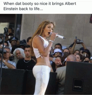 When dat booty so nice it brings Albert Einstein back to life...
