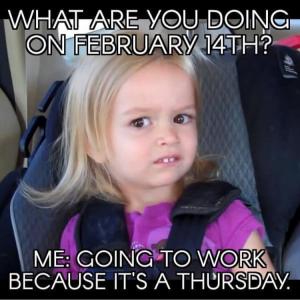 What are you doing on February 14th?

Me: Going to work because it's a Thursday.