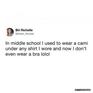 In middle school I used to wear a cami under any shirt I wore and now I don't even wear a bra lolol