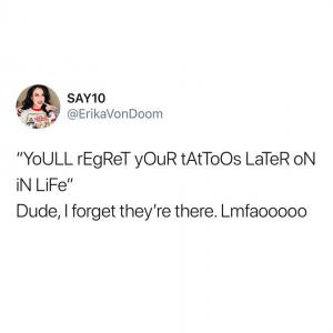 "Youll regret your tatoos later on in life"

Dude, I forgot they're there. Lmfaooooo