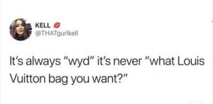 It's always "wyd" it's never "what Louis Vuitton bag you want?"