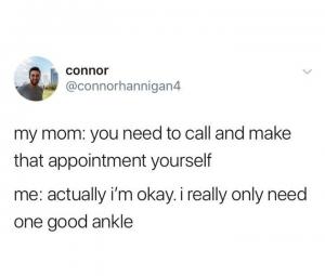 My mom: you need to call and make that appointment yourself

Me: Actually I'm okay. I really only need one good ankle
