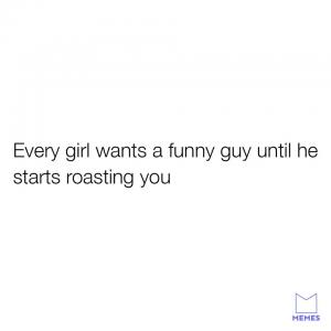 Every girl wants a funny guy until he starts roasting you