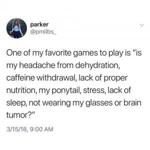 One of my favorite games to play is "is my headache from dehydration, caffeine withdrawal, lack of proper nutrition, my ponytail, stress, lack of sleep, not wearing my glasses or brain tumor?"
