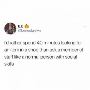 I'd rather spend 40 minutes looking for an item in a shop than ask a member of staff like a normal person with social skills
