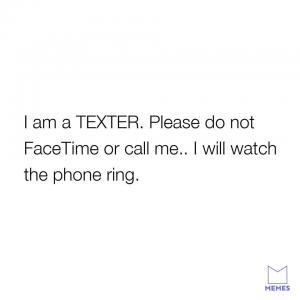 I am a texter. Please  do not FaceTime or call me.. I will watch the phone ring.