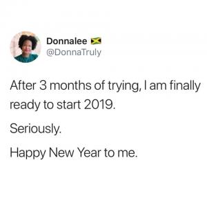 After 3 months of trying, I am finally ready to start 2019.  Seriously.

Happy New Year to me.
