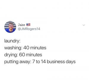 Laundry:
Washing: 40 minutes
Drying: 60 minutes
Putting away: 7 to 14 business days