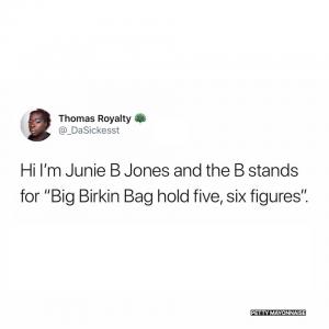 Hi I'm Junie B Jones and the B stands for "Big Birkin Bag hold five, six figures".