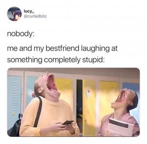 Nobody:

Me and my best friend laughing at something completely stupid: