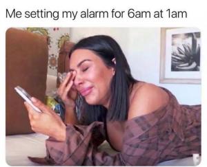Me setting my alarm for 6am at 1am