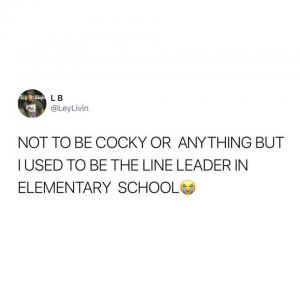 Not to be cocky or anything but I used to be the line leader in elementary school
