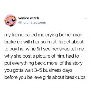 My friend called me crying bc her man broke up with her so I'm at Target about to buy her wine $ I see her snap tell me why she post a picture of him. Had to put everything back. Moral of the story you gotta wait 3-5 business days before you believe girls about break ups