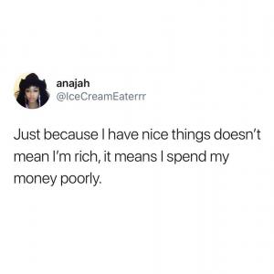 Just because I have nice things doesn't mean I'm rich, it means I spend my money poorly.