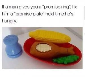 If a man gives you a "promise ring", fix him a "promise plate" next time he's hungry.