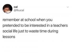 Remember at school when you pretended to be interested in a teachers social life just to waste time during lessons