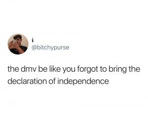 The dmv be like you forgot to bring the declaration fo independence 