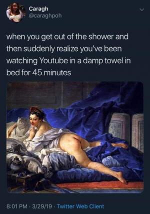 When you get out of the shower and then suddenly realize you've been watching YouTube in a damp towel in bed fore 45 minutes.