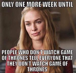 Only one more week until

People who don't watch game of thrones tell everyone that they don't watch game of thrones