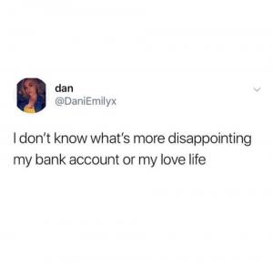 I don;t know what's more disappointing my bank account or my love life
