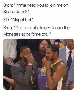 Bron: "Ima need you to join me on Space Jam 2"

KD: "Alright bet"

Bron: "You are not allowed to join the Monstars at halftime too.."