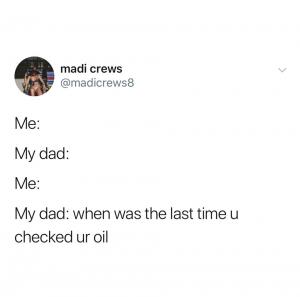 Me:

My dad:

Me:

My Dad: When was the last time u checked ur oil