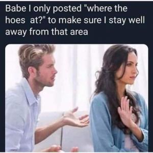 Babe I only posted "where the hoes at?" to make sure I stay well away from that area